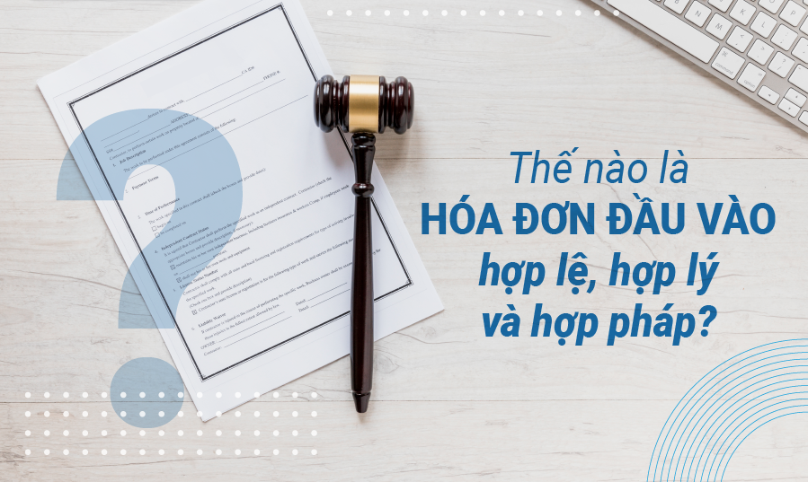 Thế nào là hóa đơn đầu vào hợp lệ, hợp lý và hợp pháp?